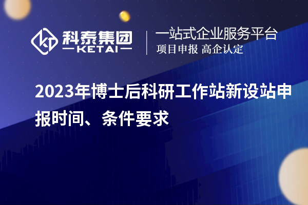 2023年博士后科研工作站新设站申报时间、条件要求