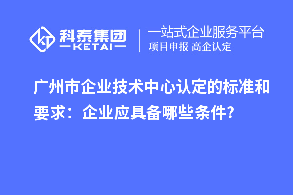 广州市企业技术中心认定的标准和要求：企业应具备哪些条件？