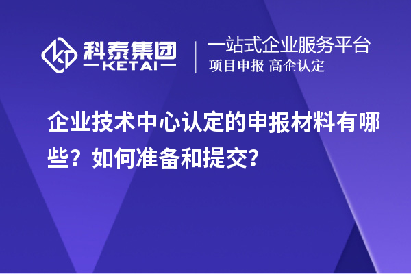 企业技术中心认定的申报材料有哪些？如何准备和提交？