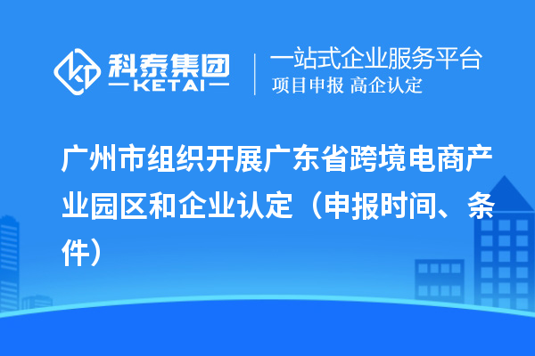 广州市组织开展广东省跨境电商产业园区和企业认定（申报时间、条件）