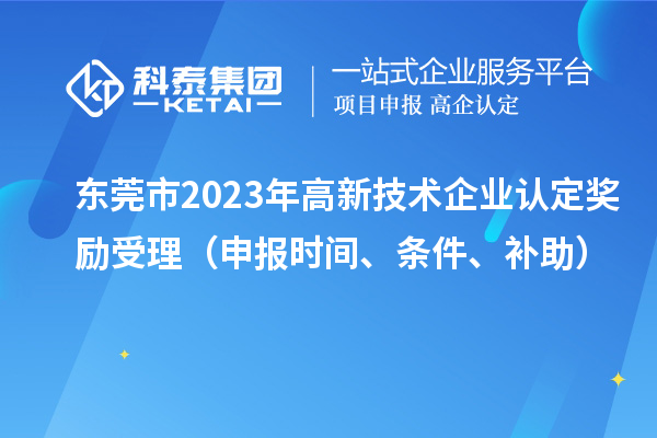 东莞市2023年高新技术企业认定奖励受理（申报时间、条件、补助）
