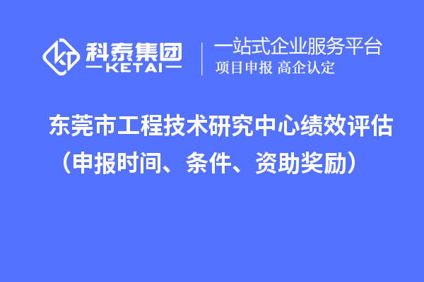 东莞市工程技术研究中心绩效评估（申报时间、条件、资助奖励）