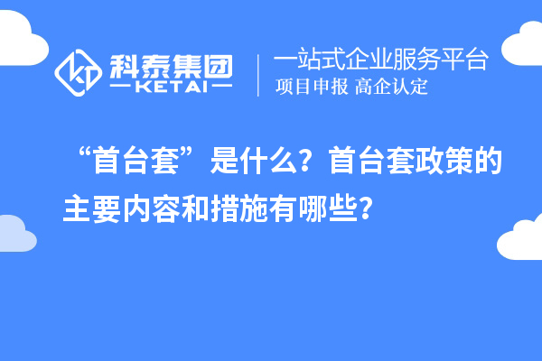 “首台套”是什么？首台套政策的主要内容和措施有哪些？
