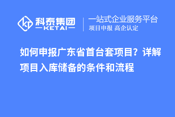 如何申报广东省首台套项目？详解项目入库储备的条件和流程