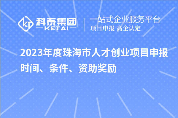2023年度珠海市人才创业项目申报时间、条件、资助奖励