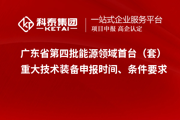 广东省第四批能源领域首台（套）重大技术装备申报时间、条件要求