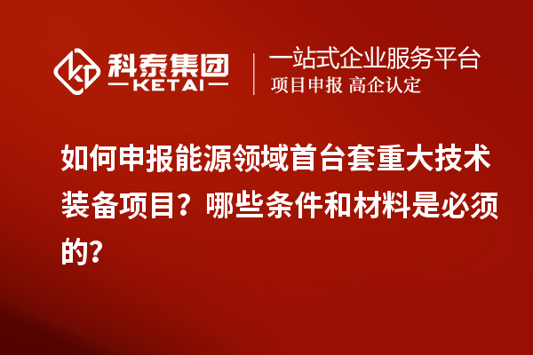 如何申报能源领域首台套重大技术装备项目？哪些条件和材料是必须的？