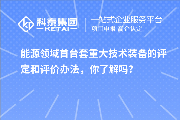 能源领域首台套重大技术装备的评定和评价办法，你了解吗？