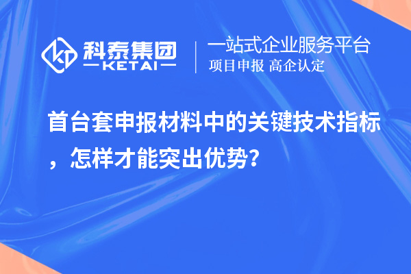 首台套申报材料中的关键技术指标，怎样才能突出优势？