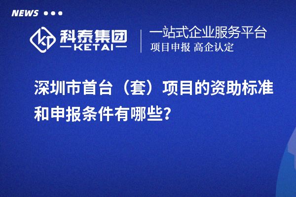 深圳市首台（套）项目的资助标准和申报条件有哪些？