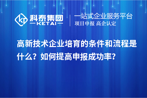 高新技术企业培育的条件和流程是什么？如何提高申报成功率？