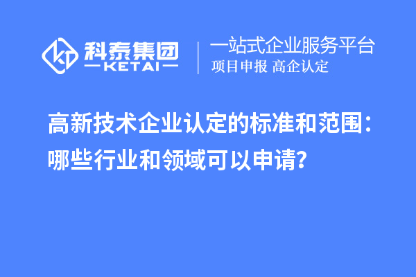 高新技术企业认定的标准和范围：哪些行业和领域可以申请？