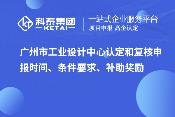 广州市工业设计中心认定和复核申报时间、条件要求、补助奖励