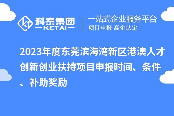 2023年度东莞滨海湾新区港澳人才创新创业扶持<a href=http://www.1ys1w.cn/shenbao.html target=_blank class=infotextkey>项目申报</a>时间、条件、补助奖励