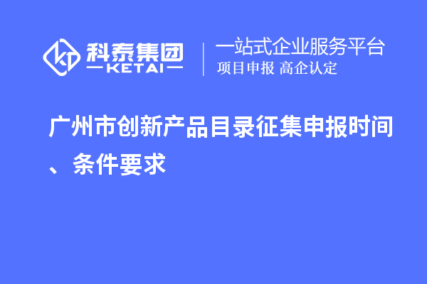 广州市创新产品目录征集申报时间、条件要求