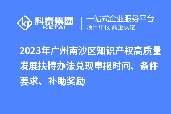2023年广州南沙区知识产权高质量发展扶持办法兑现申报时间、条件要求、补助奖励