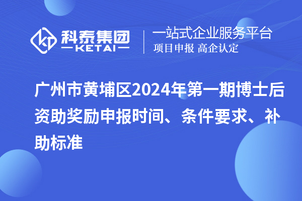 广州市黄埔区2024年第一期博士后资助奖励申报时间、条件要求、补助标准