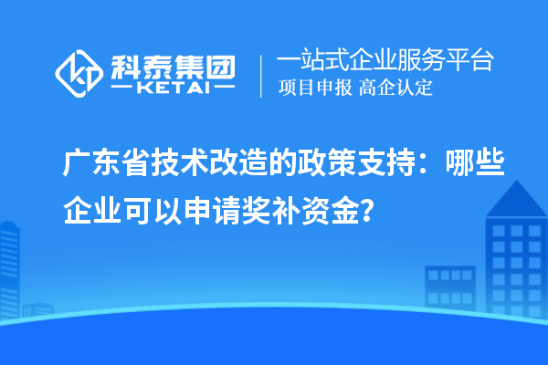 广东省技术改造的政策支持：哪些企业可以申请奖补资金？
