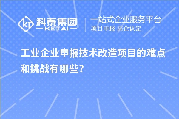 工业企业申报技术改造项目的难点和挑战有哪些？