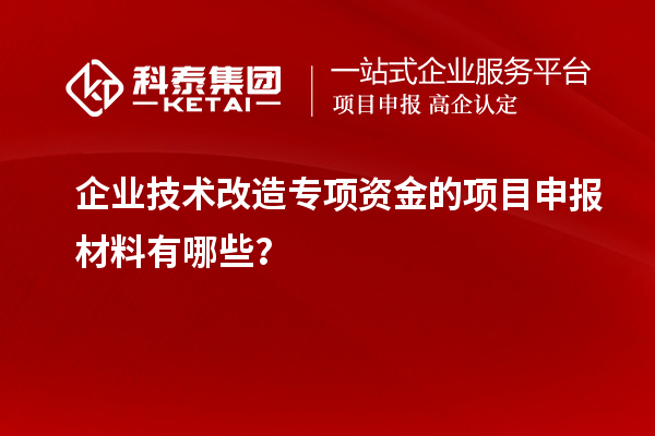 企业技术改造专项资金的项目申报材料有哪些？