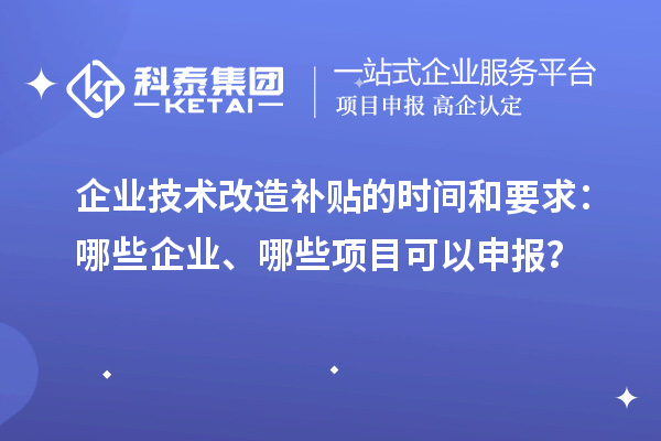 企业技术改造补贴的时间和要求：哪些企业、哪些项目可以申报？