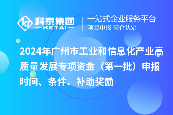 2024年广州市工业和信息化产业高质量发展专项资金（第一批）申报时间、条件、补助奖励