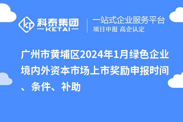 广州市黄埔区2024年1月绿色企业境内外资本市场上市奖励申报时间、条件、补助