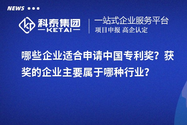 哪些企业适合申请中国专利奖？获奖的企业主要属于哪种行业？