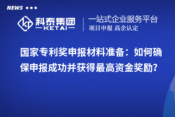 国家专利奖申报材料准备：如何确保申报成功并获得最高资金奖励？
