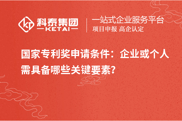 国家专利奖申请条件：企业或个人需具备哪些关键要素？