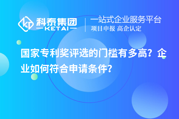 国家专利奖评选的门槛有多高？企业如何符合申请条件？