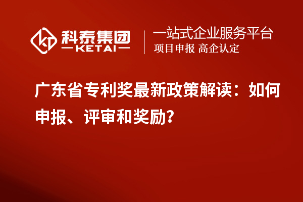 广东省专利奖最新政策解读：如何申报、评审和奖励？