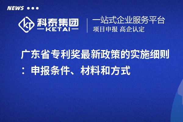 广东省专利奖最新政策的实施细则：申报条件、材料和方式