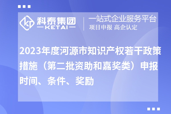 2023年度河源市知识产权若干政策措施（第二批资助和嘉奖类）申报时间、条件、奖励