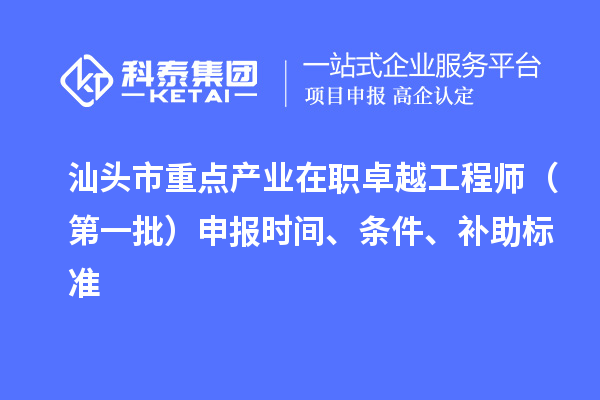 汕头市重点产业在职卓越工程师（第一批）申报时间、条件、补助标准