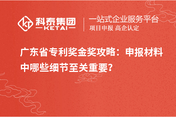广东省专利奖金奖攻略：申报材料中哪些细节至关重要？