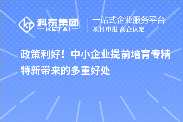 政策利好！中小企业提前培育专精特新带来的多重好处