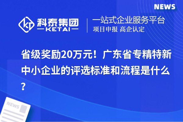 省级奖励20万元！广东省专精特新中小企业的评选标准和流程是什么？