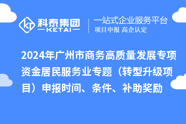 2024年广州市商务高质量发展专项资金居民服务业专题（转型升级项目）申报时间、条件、补助奖励