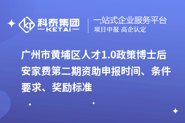 广州市黄埔区人才1.0政策博士后安家费第二期资助申报时间、条件要求、奖励标准