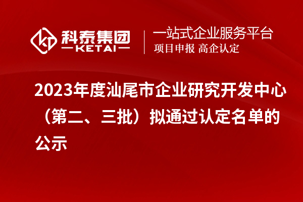 2023年度汕尾市企业研究开发中心（第二、三批）拟通过认定名单的公示