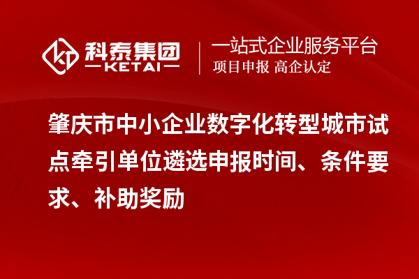 肇庆市中小企业数字化转型城市试点牵引单位遴选申报时间、条件要求、补助奖励