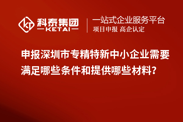 申报深圳市专精特新中小企业需要满足哪些条件和提供哪些材料？
