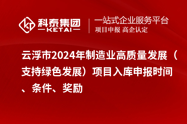 云浮市2024年制造业高质量发展（支持绿色发展）项目入库申报时间、条件、奖励