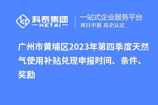 广州市黄埔区2023年第四季度天然气使用补贴兑现申报时间、条件、奖励