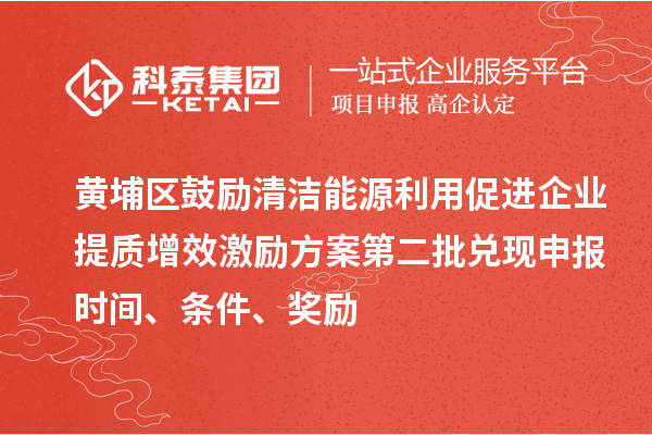 黄埔区鼓励清洁能源利用促进企业提质增效激励方案第二批兑现申报时间、条件、奖励