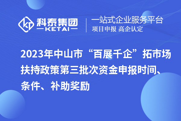 2023年中山市“百展千企”拓市场扶持政策第三批次资金申报时间、条件、补助奖励