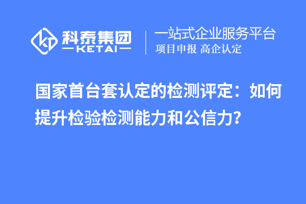国家首台套认定的检测评定：如何提升检验检测能力和公信力？