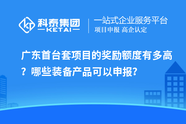 广东首台套项目的奖励额度有多高？哪些装备产品可以申报？
