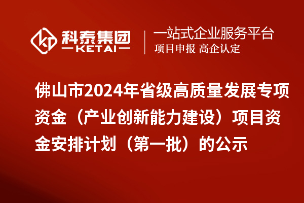 佛山市2024年省级高质量发展专项资金（产业创新能力建设）项目资金安排计划（第一批）的公示